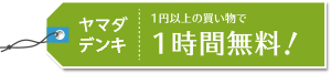 ヤマダデンキ 1円以上の買い物で1時間無料!