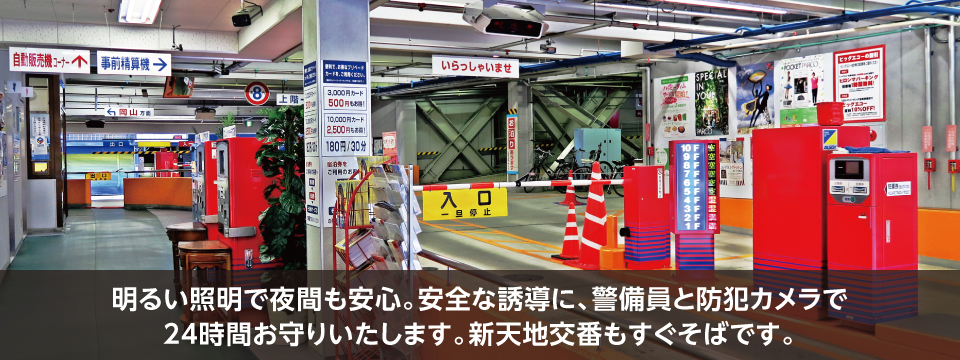 明るい照明で夜間も安心。安全な誘導に、警備員と防犯カメラで24時間お守りいたします。新天地交番もすぐそばです。